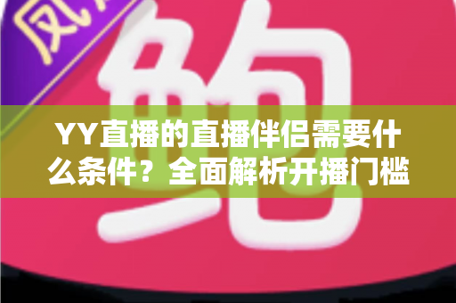YY直播的直播伴侣需要什么条件?全面解析开播门槛、申请流程与实用技巧 YY直播的直播伴侣需要什么条件?全面解析开播门槛、申请流程与实用技巧
