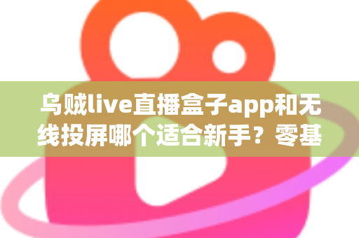 乌贼live直播盒子app和无线投屏哪个适合新手?零基础快速上手的直播与大屏工具选型全指南 乌贼live直播盒子app和无线投屏哪个适合新手?零基础快速上手的直播与大屏工具选型全指南
