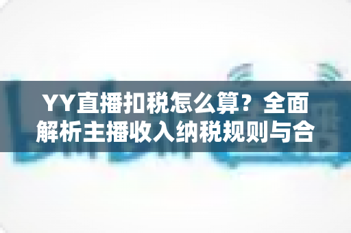 YY直播扣税怎么算？全面解析主播收入纳税规则与合规指南