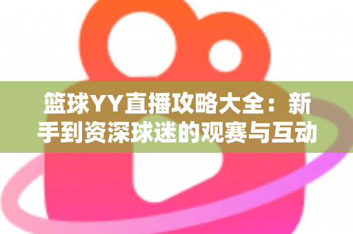 篮球YY直播攻略大全：新手到资深球迷的观赛与互动实战指南