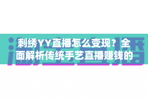 刺绣YY直播怎么变现？全面解析传统手艺直播赚钱的实用指南