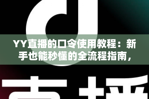 YY直播的口令使用教程：新手也能秒懂的全流程指南，轻松玩转口令红包与互动玩法