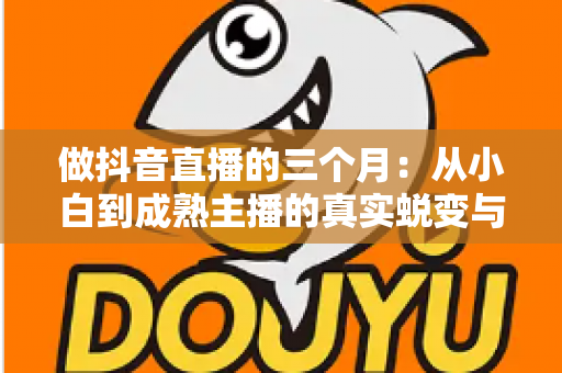 做抖音直播的三个月:从小白到成熟主播的真实蜕变与实战经验全解析 做抖音直播的三个月:从小白到成熟主播的真实蜕变与实战经验全解析