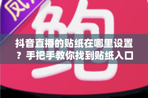 抖音直播的贴纸在哪里设置?手把手教你找到贴纸入口,轻松打造高人气直播间 抖音直播的贴纸在哪里设置?手把手教你找到贴纸入口,轻松打造高人气直播间