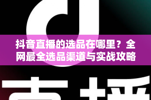 抖音直播的选品在哪里?全网最全选品渠道与实战攻略一篇文章讲透 抖音直播的选品在哪里?全网最全选品渠道与实战攻略一篇文章讲透