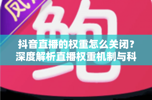 抖音直播的权重怎么关闭？深度解析直播权重机制与科学管理方法