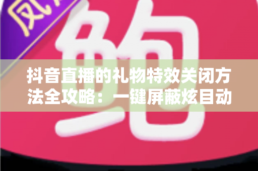 抖音直播的礼物特效关闭方法全攻略:一键屏蔽炫目动画,还原清爽流畅的观播体验 抖音直播的礼物特效关闭方法全攻略:一键屏蔽炫目动画,还原清爽流畅的观播体验