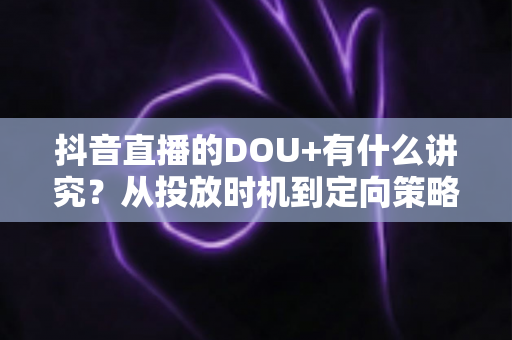 抖音直播的DOU+有什么讲究？从投放时机到定向策略的全攻略详解