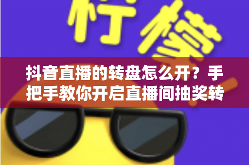 抖音直播的转盘怎么开？手把手教你开启直播间抽奖转盘，快速提升人气与互动的完整攻略