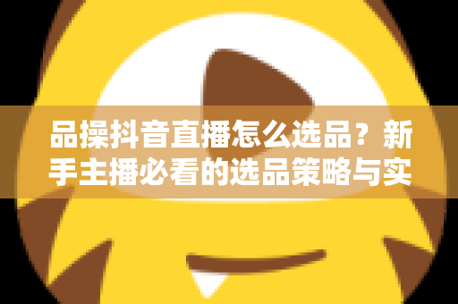 品操抖音直播怎么选品？新手主播必看的选品策略与实战指南
