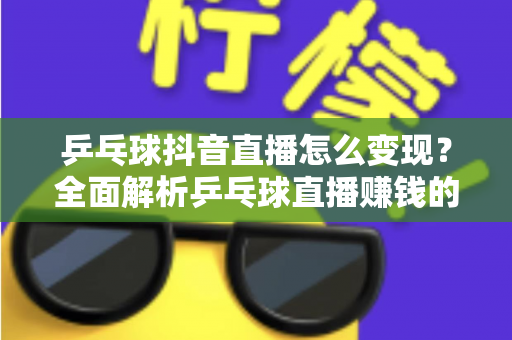 乒乓球抖音直播怎么变现？全面解析乒乓球直播赚钱的方法与实战攻略
