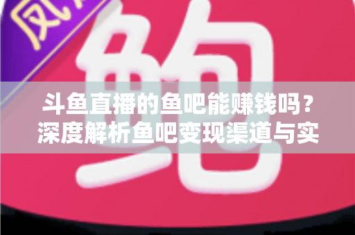 斗鱼直播的鱼吧能赚钱吗？深度解析鱼吧变现渠道与实用赚钱攻略