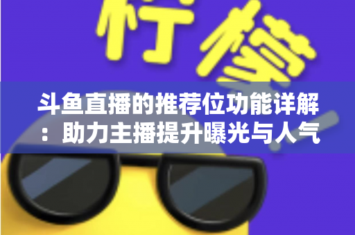 斗鱼直播的推荐位功能详解:助力主播提升曝光与人气的运营必备指南 斗鱼直播的推荐位功能详解:助力主播提升曝光与人气的运营必备指南
