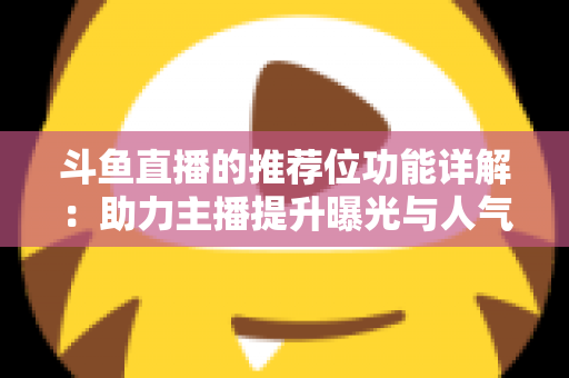 斗鱼直播的推荐位功能详解：助力主播提升曝光与人气的运营必备指南