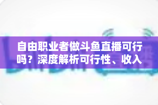 自由职业者做斗鱼直播可行吗?深度解析可行性、收入来源与实操指南 自由职业者做斗鱼直播可行吗?深度解析可行性、收入来源与实操指南