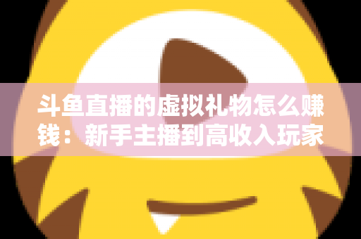 斗鱼直播的虚拟礼物怎么赚钱:新手主播到高收入玩家的完整变现指南 斗鱼直播的虚拟礼物怎么赚钱:新手主播到高收入玩家的完整变现指南
