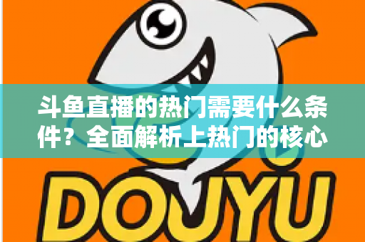 斗鱼直播的热门需要什么条件？全面解析上热门的核心要素与实战技巧