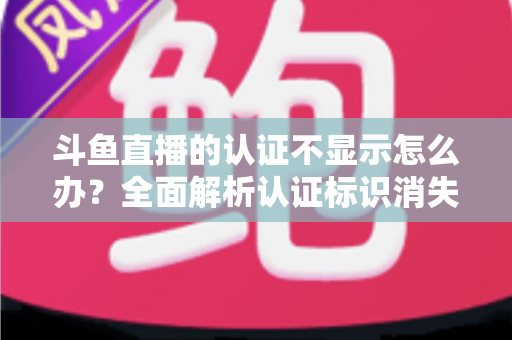 斗鱼直播的认证不显示怎么办？全面解析认证标识消失的原因与高效解决方案