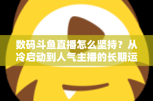 数码斗鱼直播怎么坚持？从冷启动到人气主播的长期运营实战指南