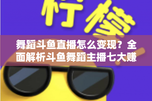 舞蹈斗鱼直播怎么变现?全面解析斗鱼舞蹈主播七大赚钱方法与实战攻略 舞蹈斗鱼直播怎么变现?全面解析斗鱼舞蹈主播七大赚钱方法与实战攻略