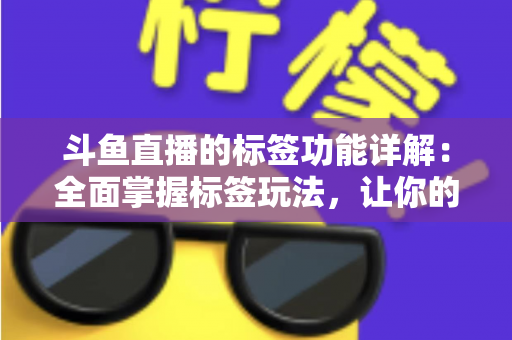 斗鱼直播的标签功能详解:全面掌握标签玩法,让你的直播间脱颖而出 斗鱼直播的标签功能详解:全面掌握标签玩法,让你的直播间脱颖而出