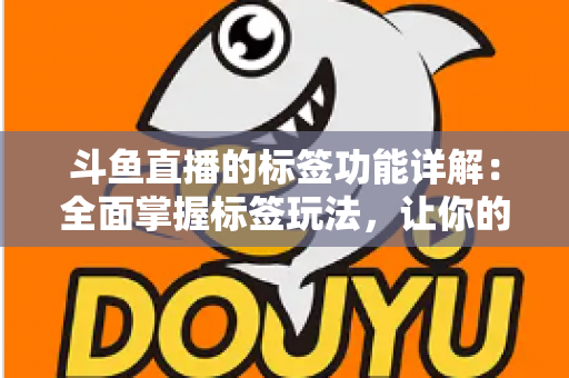 斗鱼直播的标签功能详解:全面掌握标签玩法,让你的直播间脱颖而出 斗鱼直播的标签功能详解:全面掌握标签玩法,让你的直播间脱颖而出