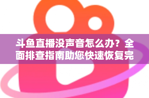 斗鱼直播没声音怎么办？全面排查指南助您快速恢复完美观看体验