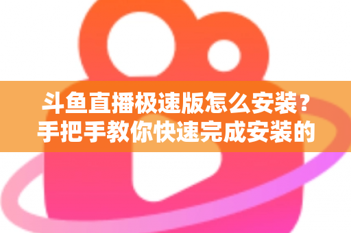 斗鱼直播极速版怎么安装?手把手教你快速完成安装的全流程指南 斗鱼直播极速版怎么安装?手把手教你快速完成安装的全流程指南