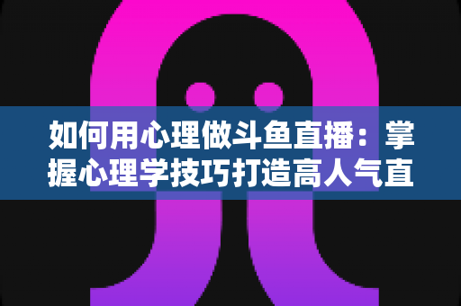 如何用心理做斗鱼直播:掌握心理学技巧打造高人气直播间的实战指南 如何用心理做斗鱼直播:掌握心理学技巧打造高人气直播间的实战指南