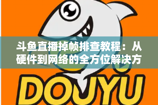 斗鱼直播掉帧排查教程：从硬件到网络的全方位解决方案指南