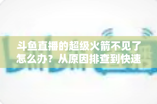 斗鱼直播的超级火箭不见了怎么办？从原因排查到快速找回的实用全攻略