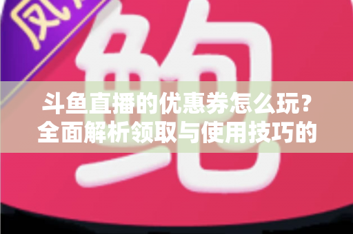 斗鱼直播的优惠券怎么玩？全面解析领取与使用技巧的实用指南