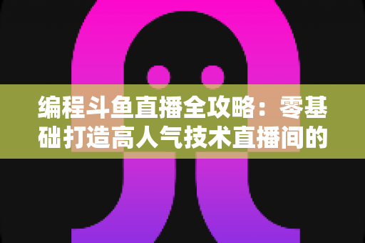 编程斗鱼直播全攻略:零基础打造高人气技术直播间的完整实战指南 编程斗鱼直播全攻略:零基础打造高人气技术直播间的完整实战指南