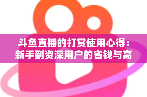 斗鱼直播的打赏使用心得:新手到资深用户的省钱与高效互动指南 斗鱼直播的打赏使用心得:新手到资深用户的省钱与高效互动指南