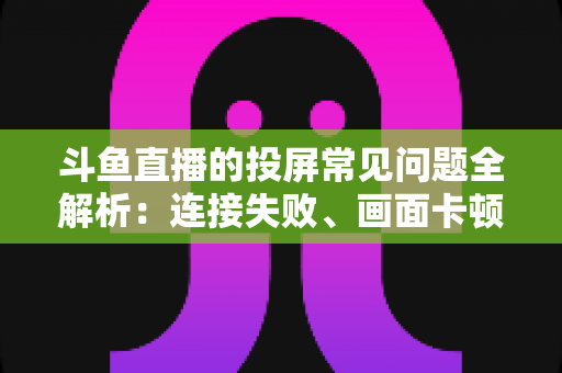 斗鱼直播的投屏常见问题全解析：连接失败、画面卡顿、声音异常一站式解决方案指南