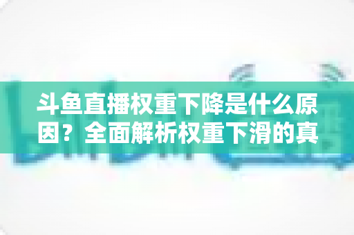 斗鱼直播权重下降是什么原因？全面解析权重下滑的真相与应对策略