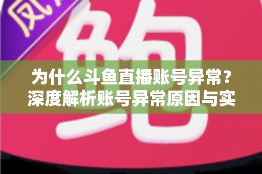 为什么斗鱼直播账号异常？深度解析账号异常原因与实用解决方法全指南