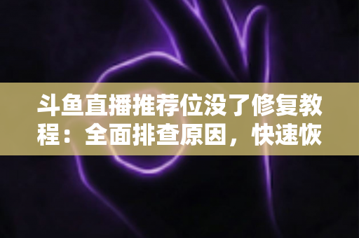 斗鱼直播推荐位没了修复教程:全面排查原因,快速恢复直播间曝光的完整实用指南 斗鱼直播推荐位没了修复教程:全面排查原因,快速恢复直播间曝光的完整实用指南