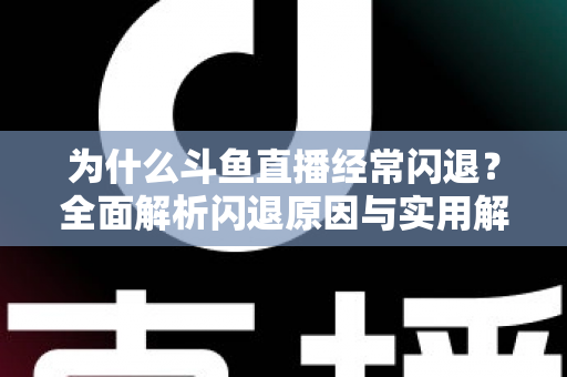为什么斗鱼直播经常闪退?全面解析闪退原因与实用解决方案,助你流畅观影不掉线 为什么斗鱼直播经常闪退?全面解析闪退原因与实用解决方案,助你流畅观影不掉线
