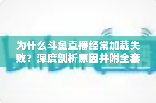 为什么斗鱼直播经常加载失败？深度剖析原因并附全套实用解决方案指南