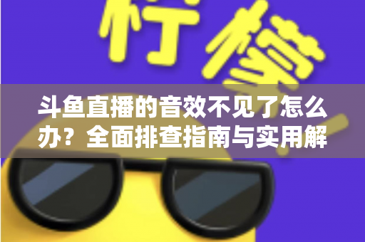 斗鱼直播的音效不见了怎么办？全面排查指南与实用解决方法