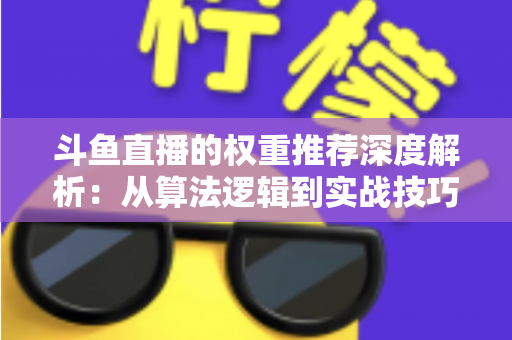 斗鱼直播的权重推荐深度解析：从算法逻辑到实战技巧，全面提升直播间流量与曝光