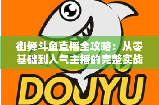 街舞斗鱼直播全攻略：从零基础到人气主播的完整实战指南