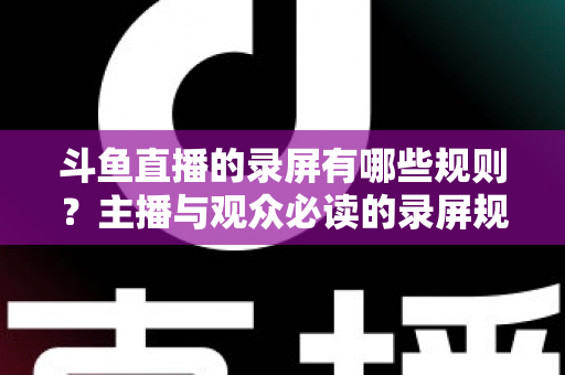 斗鱼直播的录屏有哪些规则？主播与观众必读的录屏规范全解析