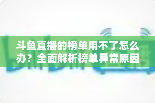 斗鱼直播的榜单用不了怎么办？全面解析榜单异常原因与实用解决指南