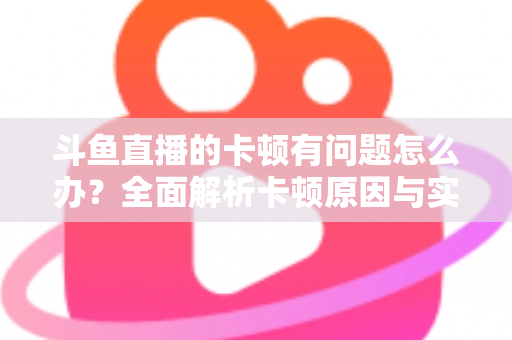 斗鱼直播的卡顿有问题怎么办?全面解析卡顿原因与实用解决方案,助你畅享流畅观影体验 斗鱼直播的卡顿有问题怎么办?全面解析卡顿原因与实用解决方案,助你畅享流畅观影体验