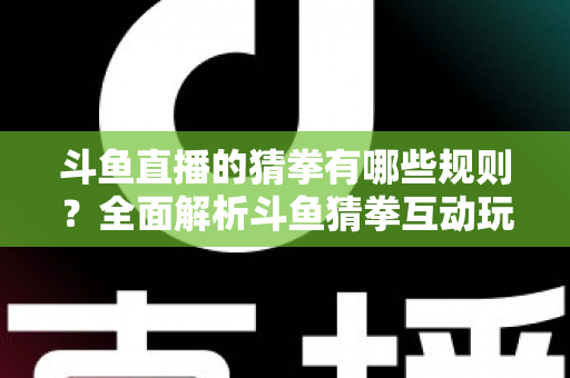 斗鱼直播的猜拳有哪些规则?全面解析斗鱼猜拳互动玩法与参与技巧 斗鱼直播的猜拳有哪些规则?全面解析斗鱼猜拳互动玩法与参与技巧