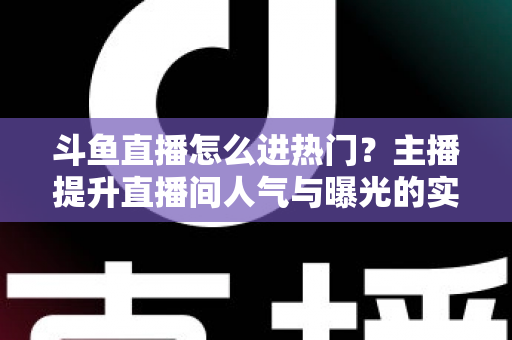 斗鱼直播怎么进热门?主播提升直播间人气与曝光的实战全攻略 斗鱼直播怎么进热门?主播提升直播间人气与曝光的实战全攻略