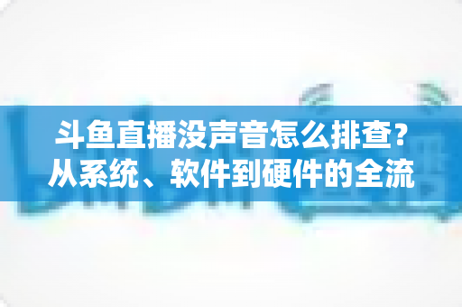 斗鱼直播没声音怎么排查？从系统、软件到硬件的全流程解决指南