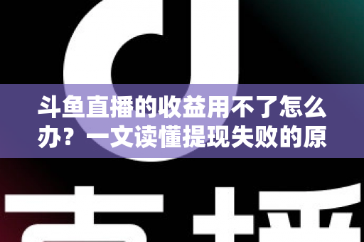 斗鱼直播的收益用不了怎么办？一文读懂提现失败的原因与实用解决攻略